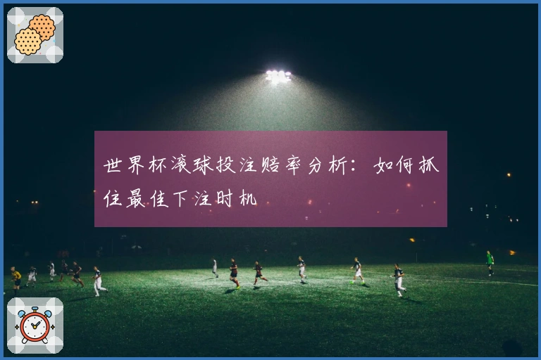世界杯滚球投注赔率分析：如何抓住最佳下注时机