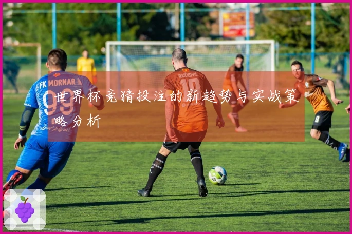 世界杯竞猜投注的新趋势与实战策略分析