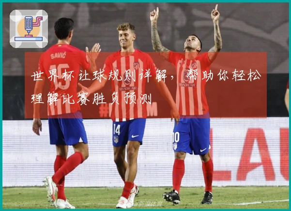 世界杯让球规则详解，帮助你轻松理解比赛胜负预测