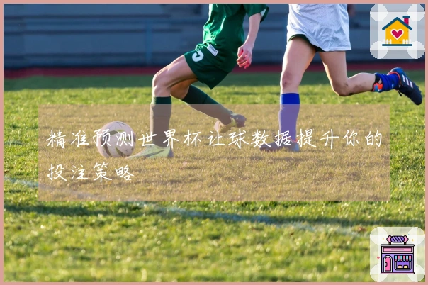 精准预测世界杯让球数据提升你的投注策略