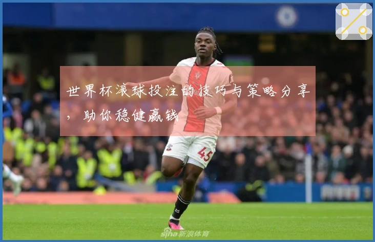 世界杯滚球投注的技巧与策略分享，助你稳健赢钱
