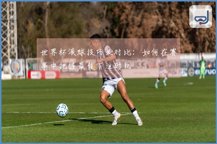 世界杯滚球技巧大对比：如何在赛事中把握最佳下注时机