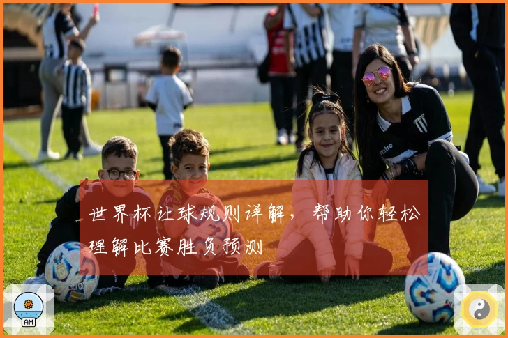 世界杯让球规则详解，帮助你轻松理解比赛胜负预测