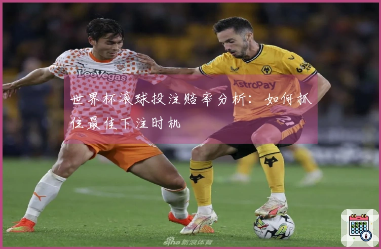 世界杯滚球投注赔率分析：如何抓住最佳下注时机
