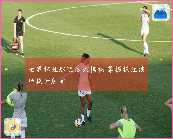 世界杯让球玩法大揭秘 掌握投注技巧提升胜率