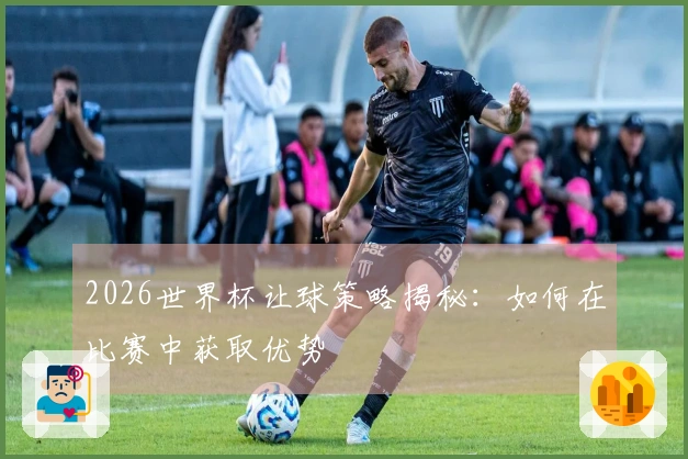 2026世界杯让球策略揭秘：如何在比赛中获取优势