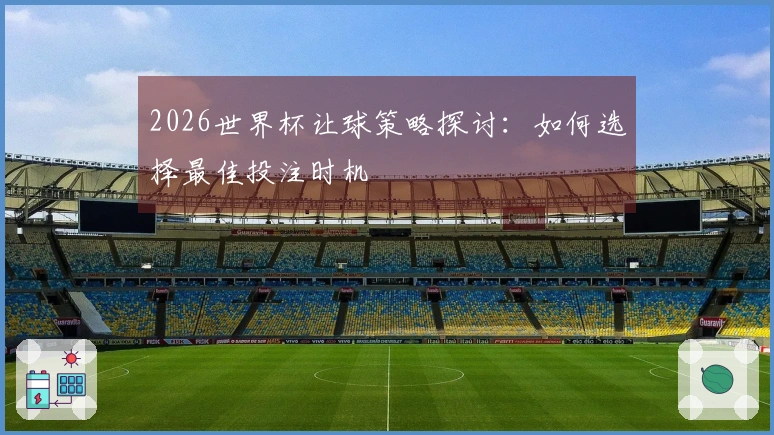 2026世界杯让球策略探讨：如何选择最佳投注时机