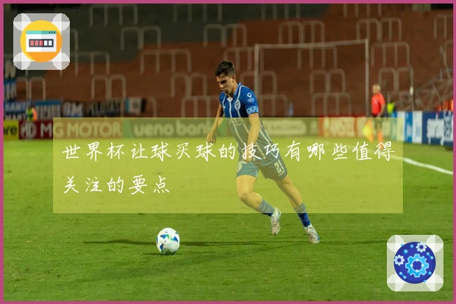 世界杯让球买球的技巧有哪些值得关注的要点