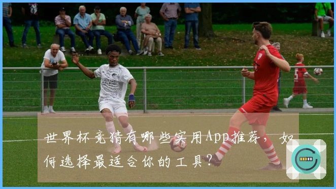 世界杯竞猜有哪些实用App推荐，如何选择最适合你的工具？