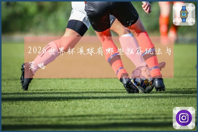 2026世界杯滚球有哪些推荐玩法与策略