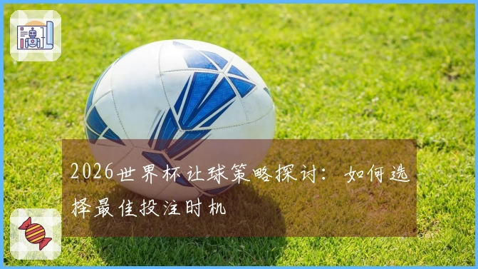 2026世界杯让球策略探讨：如何选择最佳投注时机