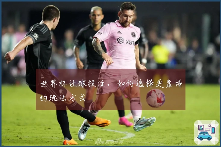 世界杯让球投注，如何选择更靠谱的玩法方式