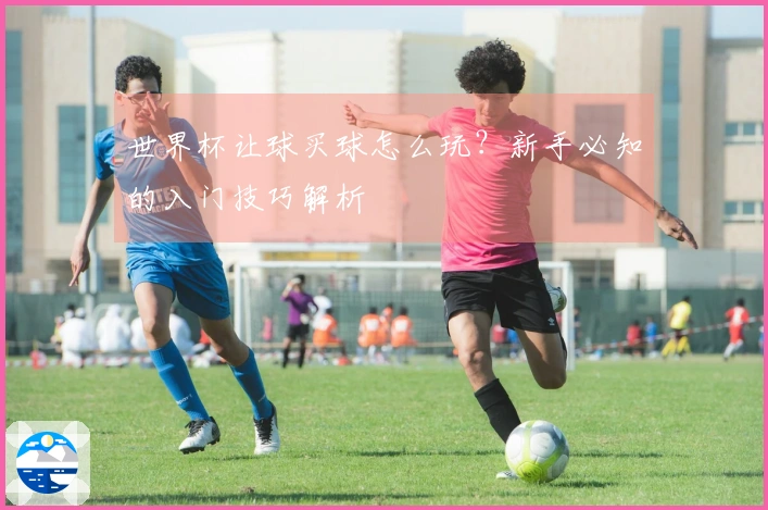 世界杯让球买球怎么玩？新手必知的入门技巧解析