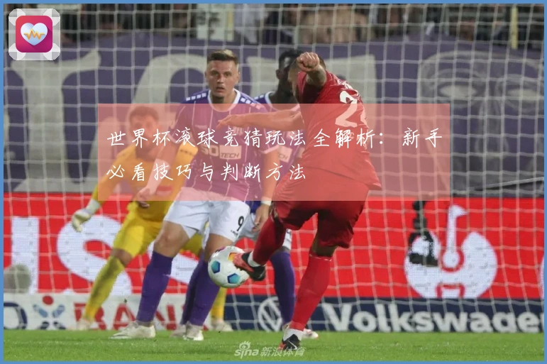 世界杯滚球竞猜玩法全解析：新手必看技巧与判断方法
