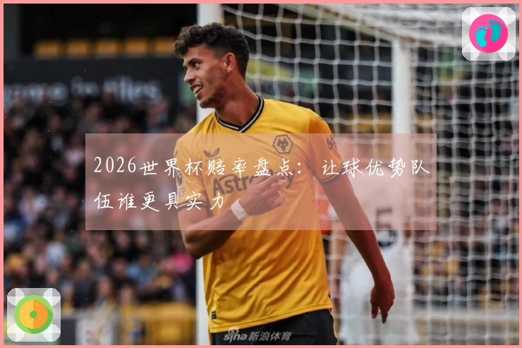 2026世界杯赔率盘点：让球优势队伍谁更具实力
