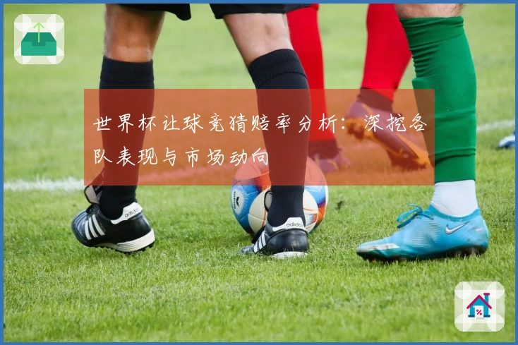 世界杯让球竞猜赔率分析：深挖各队表现与市场动向