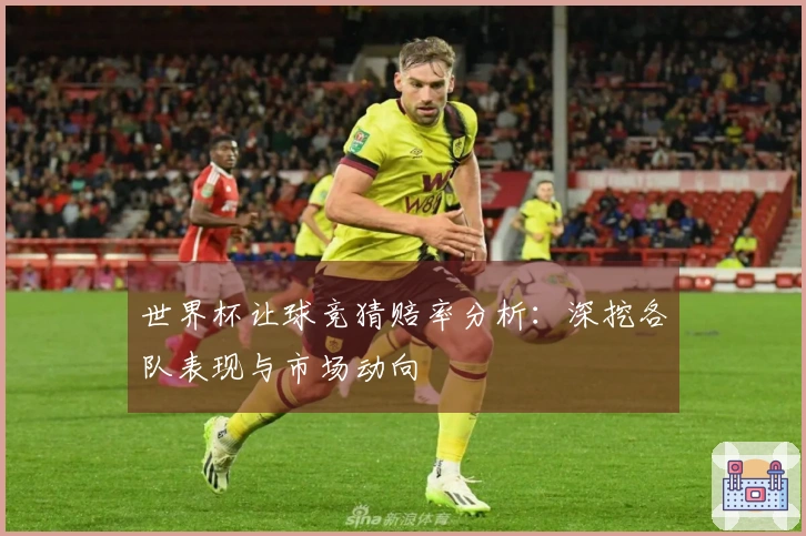 世界杯让球竞猜赔率分析：深挖各队表现与市场动向