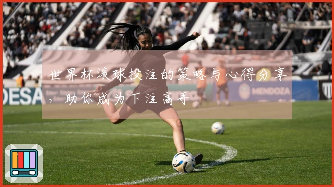 世界杯滚球投注的策略与心得分享，助你成为下注高手
