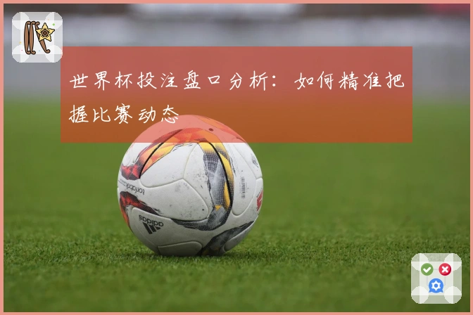 世界杯投注盘口分析：如何精准把握比赛动态