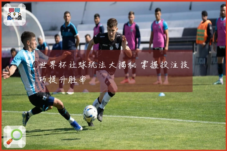 世界杯让球玩法大揭秘 掌握投注技巧提升胜率