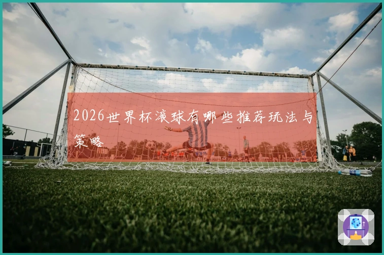 2026世界杯滚球有哪些推荐玩法与策略