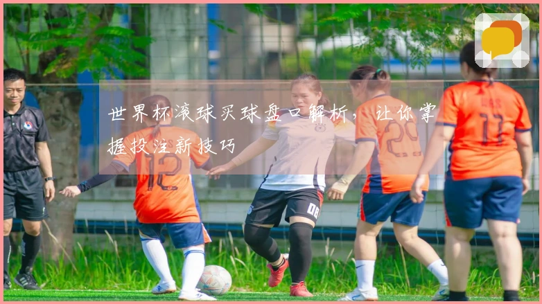 世界杯滚球买球盘口解析，让你掌握投注新技巧