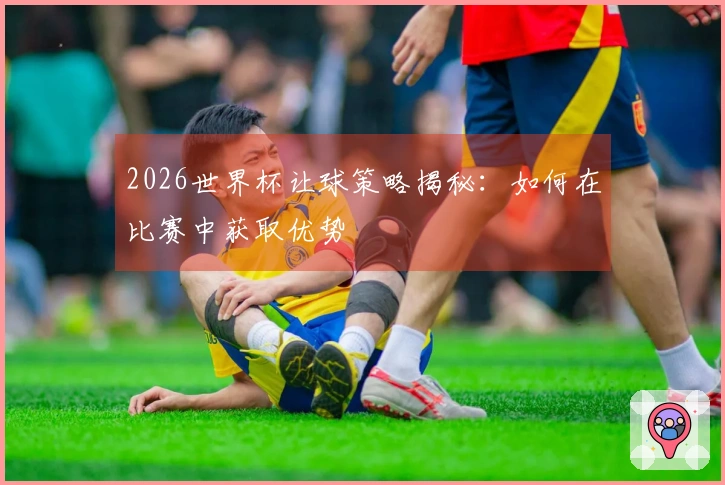 2026世界杯让球策略揭秘：如何在比赛中获取优势