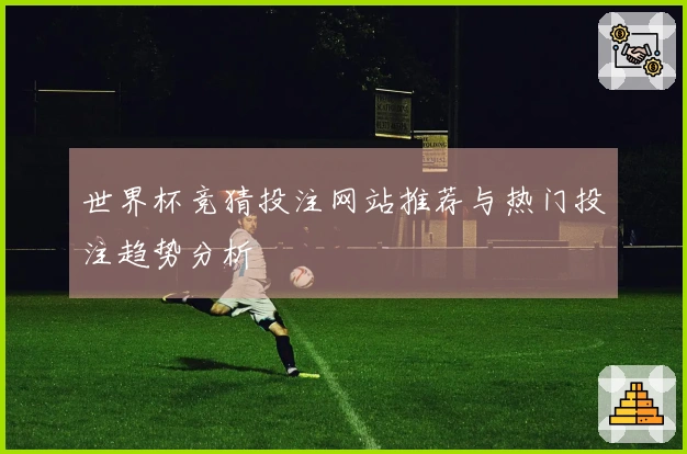 世界杯竞猜投注网站推荐与热门投注趋势分析