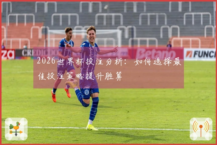 2026世界杯投注分析：如何选择最佳投注策略提升胜算