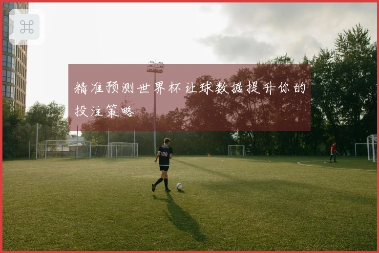 精准预测世界杯让球数据提升你的投注策略