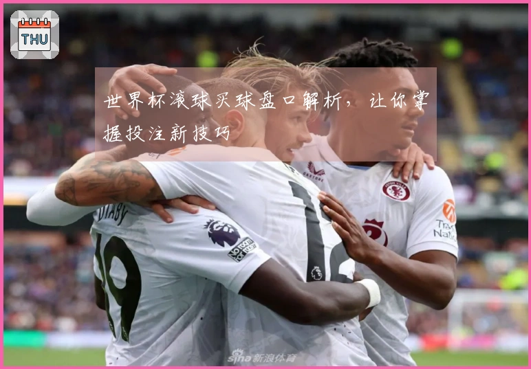 世界杯滚球买球盘口解析，让你掌握投注新技巧
